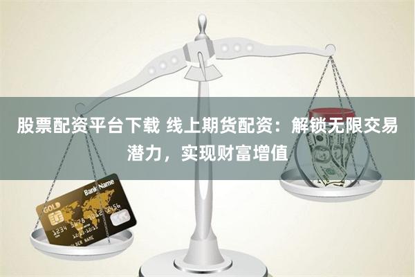 股票配资平台下载 线上期货配资：解锁无限交易潜力，实现财富增值