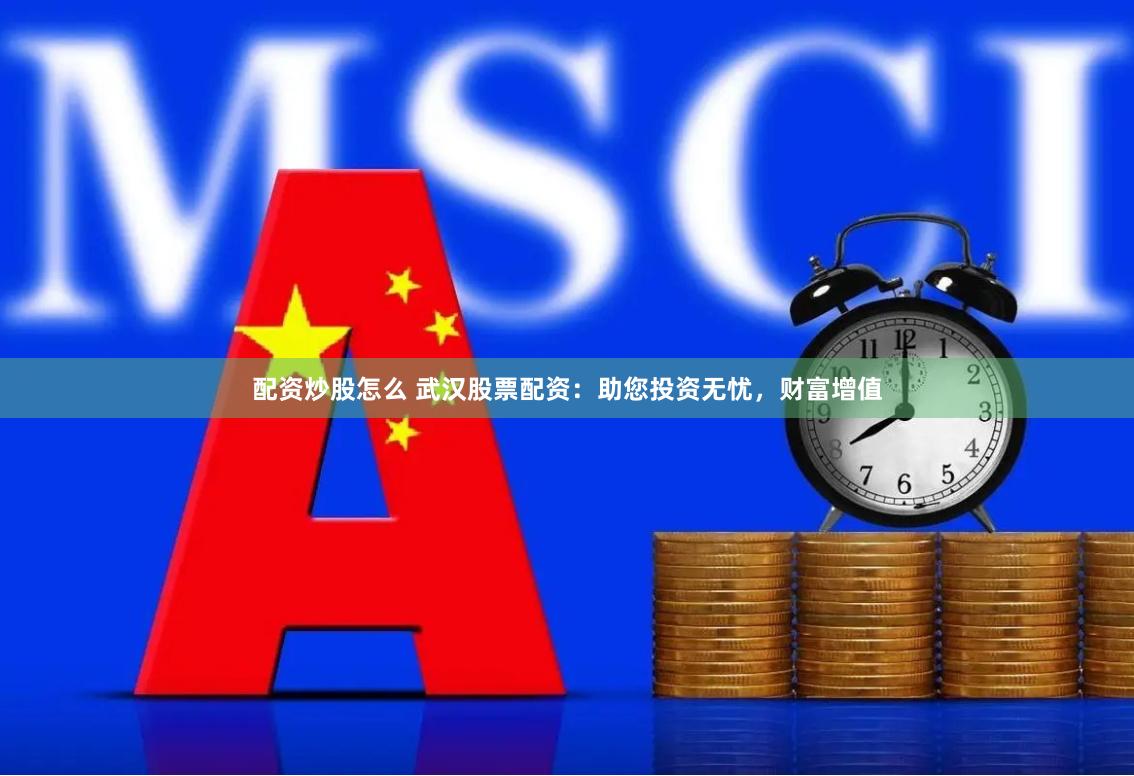 配资炒股怎么 武汉股票配资：助您投资无忧，财富增值