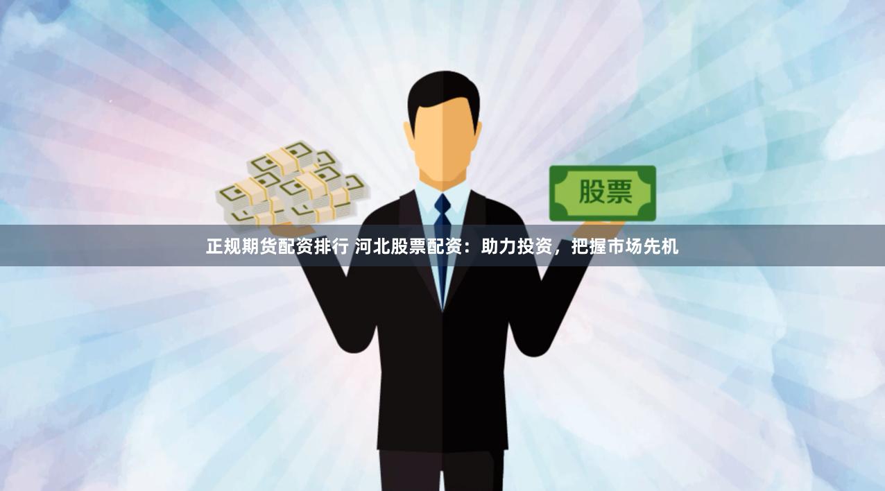 正规期货配资排行 河北股票配资：助力投资，把握市场先机