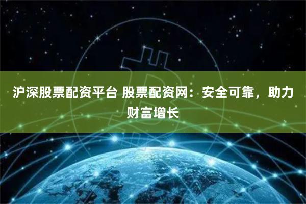 沪深股票配资平台 股票配资网：安全可靠，助力财富增长
