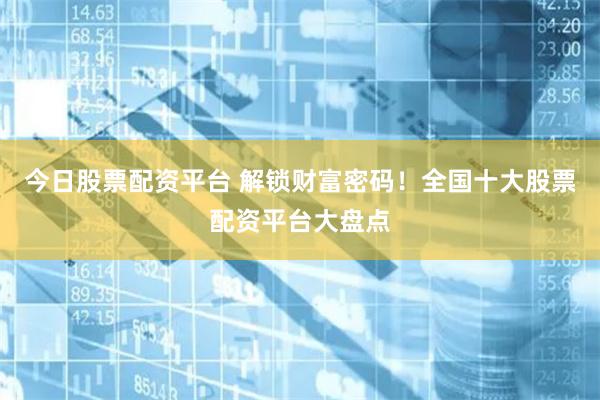 今日股票配资平台 解锁财富密码！全国十大股票配资平台大盘点