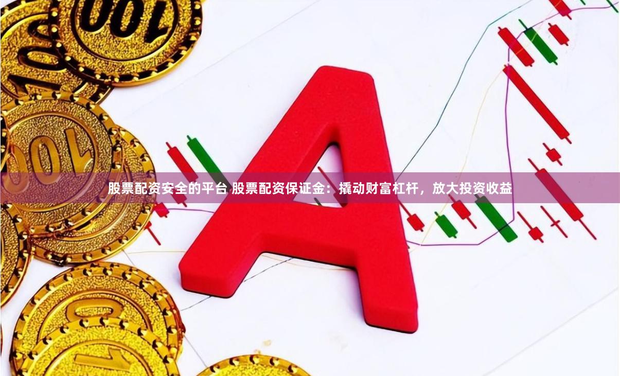 股票配资安全的平台 股票配资保证金：撬动财富杠杆，放大投资收益
