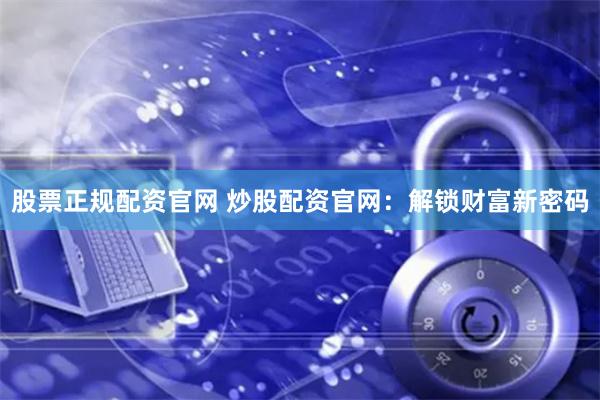 股票正规配资官网 炒股配资官网：解锁财富新密码