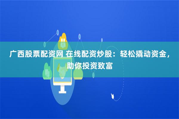 广西股票配资网 在线配资炒股：轻松撬动资金，助你投资致富