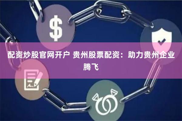 配资炒股官网开户 贵州股票配资：助力贵州企业腾飞