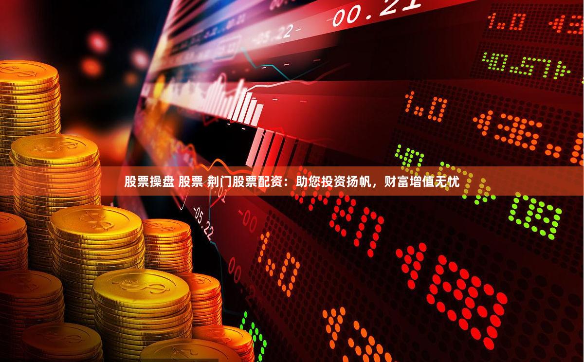 股票操盘 股票 荆门股票配资：助您投资扬帆，财富增值无忧
