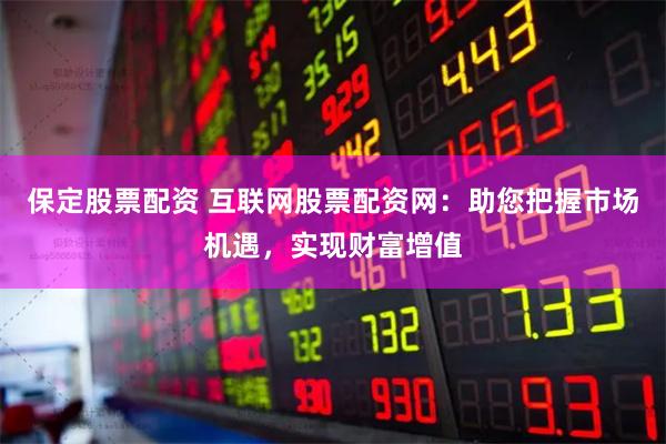保定股票配资 互联网股票配资网：助您把握市场机遇，实现财富增值
