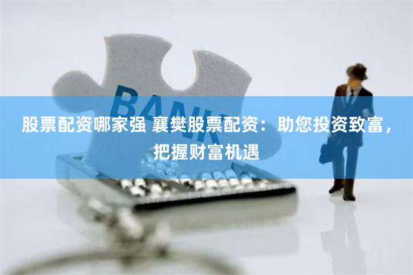 股票配资哪家强 襄樊股票配资：助您投资致富，把握财富机遇