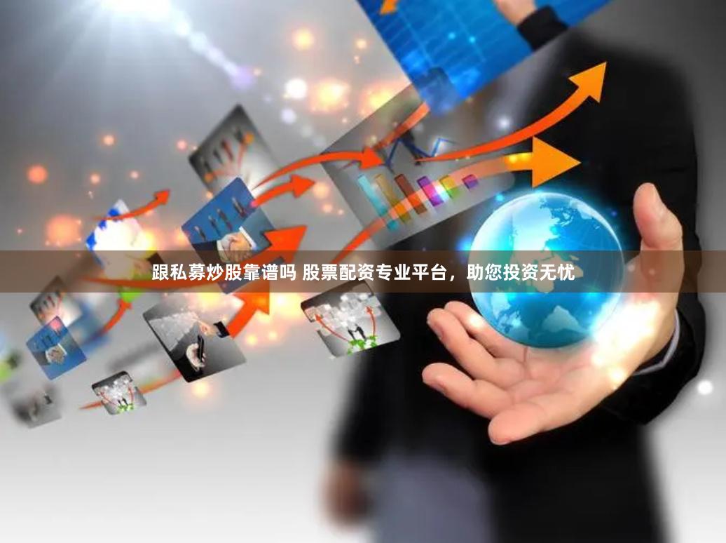跟私募炒股靠谱吗 股票配资专业平台，助您投资无忧