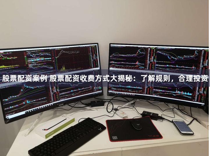 股票配资案例 股票配资收费方式大揭秘：了解规则，合理投资