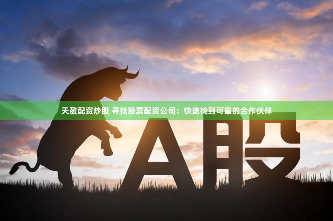 天盈配资炒股 寻找股票配资公司：快速找到可靠的合作伙伴