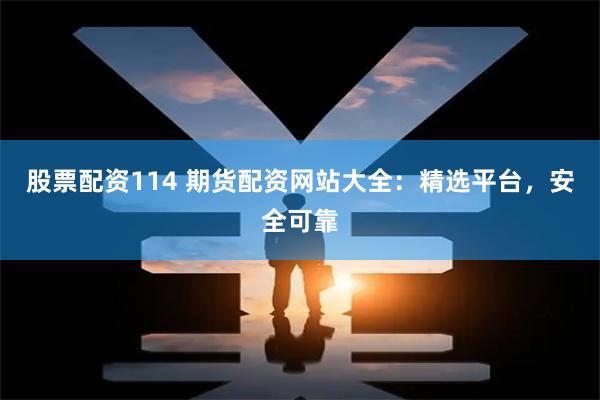 股票配资114 期货配资网站大全：精选平台，安全可靠