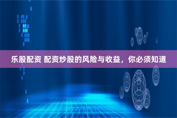 乐股配资 配资炒股的风险与收益，你必须知道