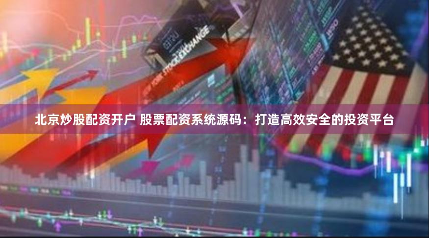 北京炒股配资开户 股票配资系统源码：打造高效安全的投资平台