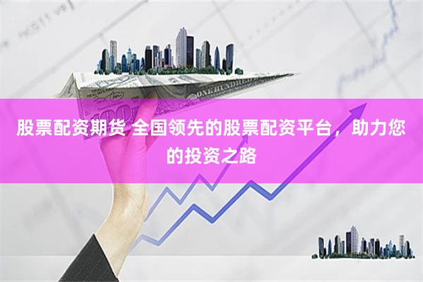 股票配资期货 全国领先的股票配资平台，助力您的投资之路