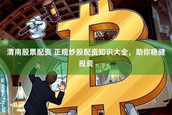 渭南股票配资 正规炒股配资知识大全，助你稳健投资