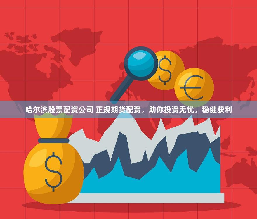 哈尔滨股票配资公司 正规期货配资，助你投资无忧，稳健获利