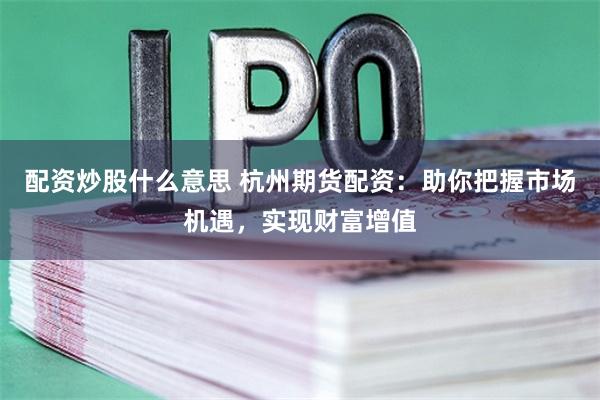 配资炒股什么意思 杭州期货配资：助你把握市场机遇，实现财富增值