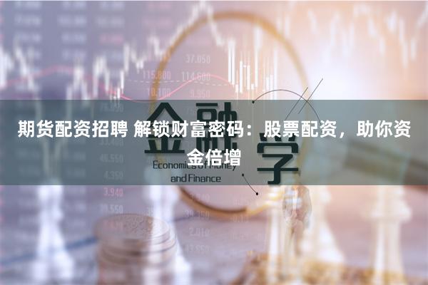期货配资招聘 解锁财富密码：股票配资，助你资金倍增