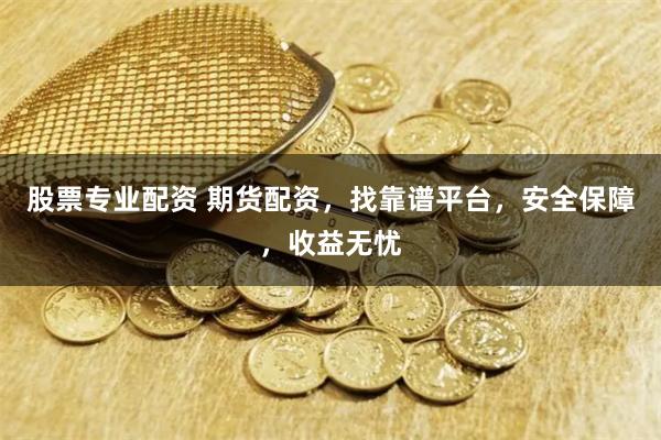 股票专业配资 期货配资，找靠谱平台，安全保障，收益无忧