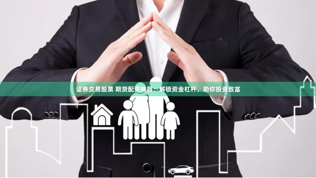 证券交易股票 期货配资神器：解锁资金杠杆，助你投资致富