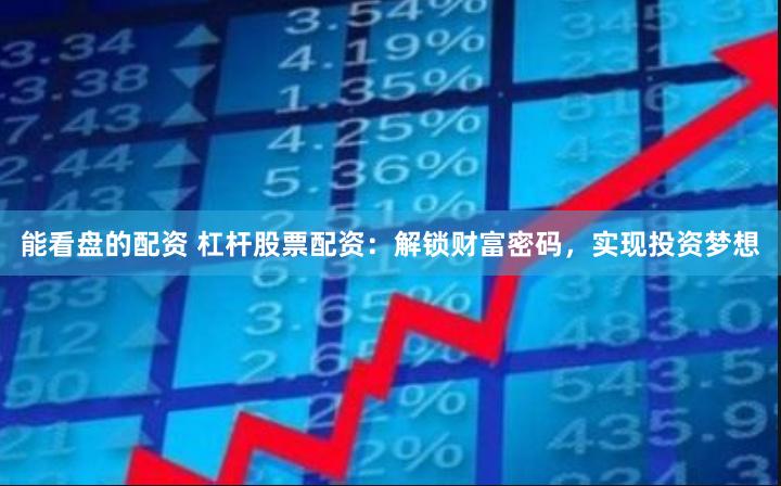 能看盘的配资 杠杆股票配资：解锁财富密码，实现投资梦想