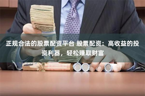 正规合法的股票配资平台 股票配资：高收益的投资利器，轻松赚取财富