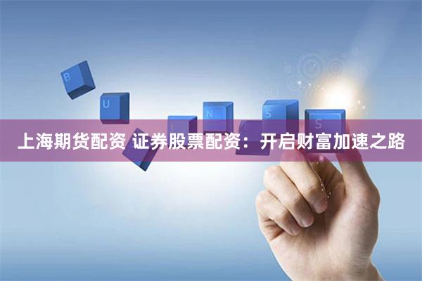 上海期货配资 证券股票配资：开启财富加速之路