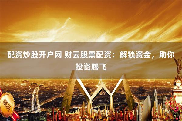 配资炒股开户网 财云股票配资：解锁资金，助你投资腾飞