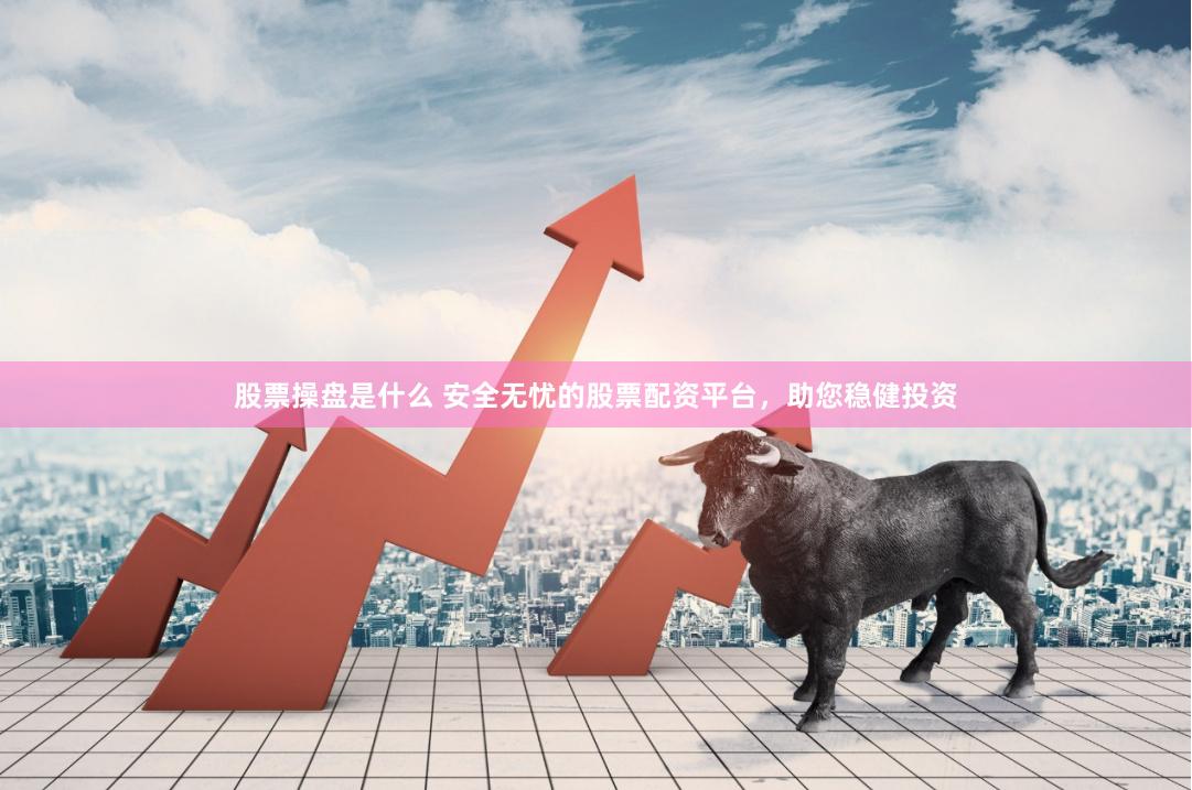 股票操盘是什么 安全无忧的股票配资平台，助您稳健投资