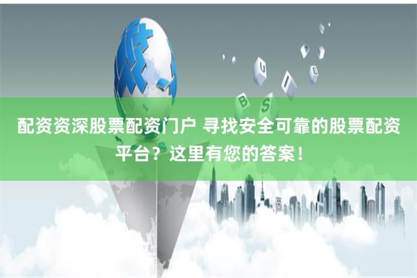 配资资深股票配资门户 寻找安全可靠的股票配资平台？这里有您的答案！