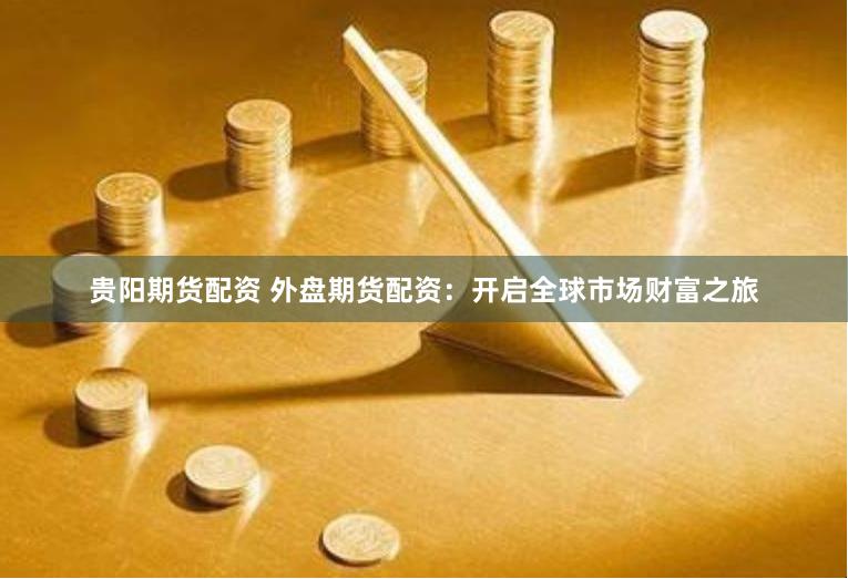 贵阳期货配资 外盘期货配资：开启全球市场财富之旅