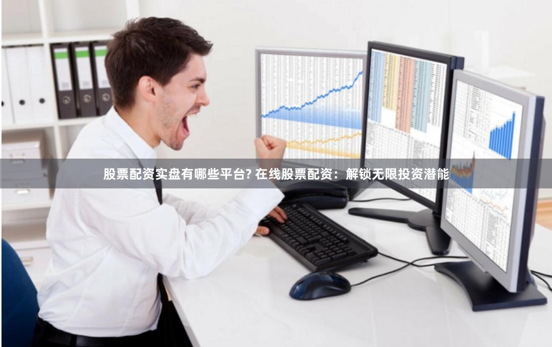 股票配资实盘有哪些平台? 在线股票配资：解锁无限投资潜能