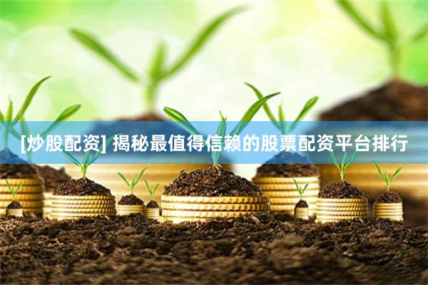[炒股配资] 揭秘最值得信赖的股票配资平台排行