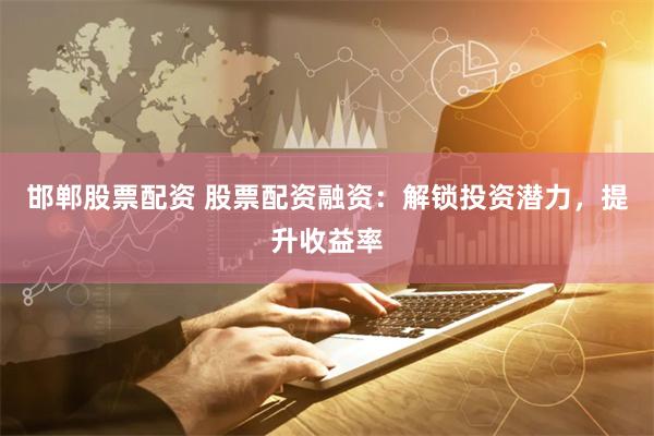 邯郸股票配资 股票配资融资：解锁投资潜力，提升收益率