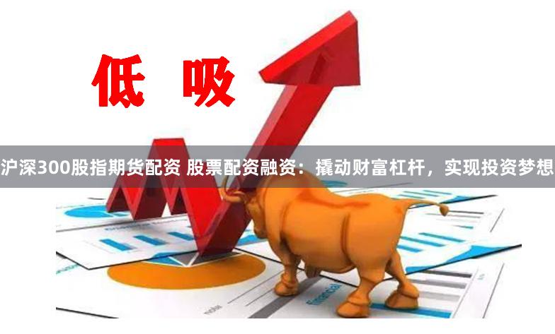 沪深300股指期货配资 股票配资融资：撬动财富杠杆，实现投资梦想