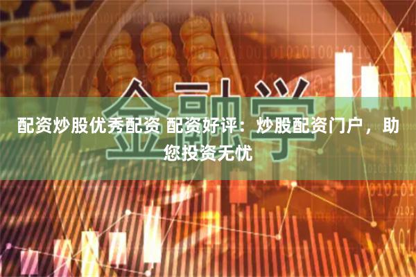 配资炒股优秀配资 配资好评：炒股配资门户，助您投资无忧