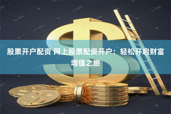 股票开户配资 网上股票配资开户：轻松开启财富增值之旅