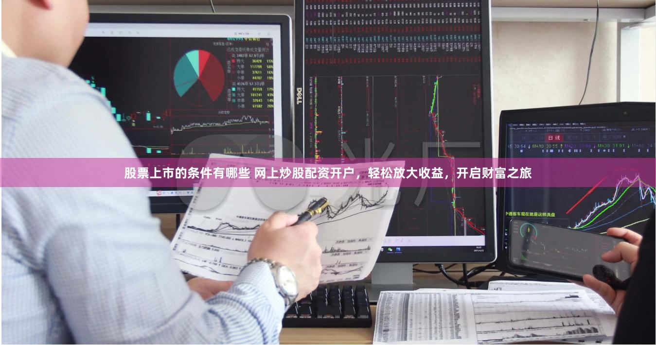 股票上市的条件有哪些 网上炒股配资开户，轻松放大收益，开启财富之旅