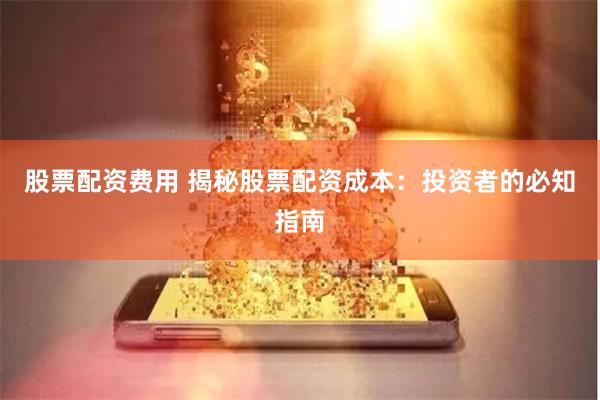 股票配资费用 揭秘股票配资成本：投资者的必知指南