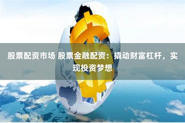 股票配资市场 股票金融配资：撬动财富杠杆，实现投资梦想