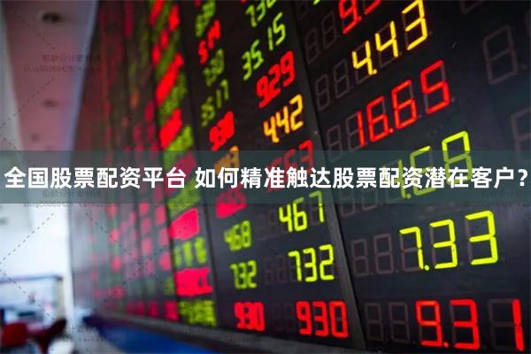 全国股票配资平台 如何精准触达股票配资潜在客户？