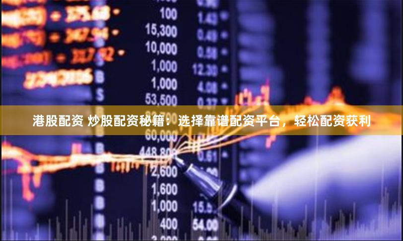 港股配资 炒股配资秘籍：选择靠谱配资平台，轻松配资获利