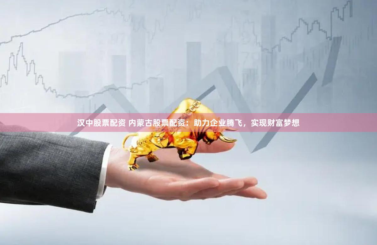 汉中股票配资 内蒙古股票配资：助力企业腾飞，实现财富梦想