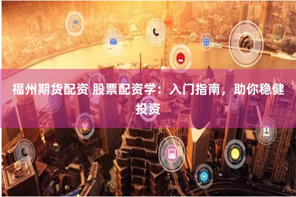 福州期货配资 股票配资学：入门指南，助你稳健投资